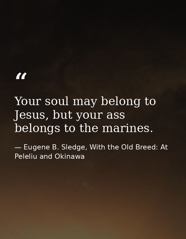 Your soul may belong to Jesus, but your ass belongs to the marines. — Eugene B. Sledge, With the Old Breed: At Peleliu and Okinawa