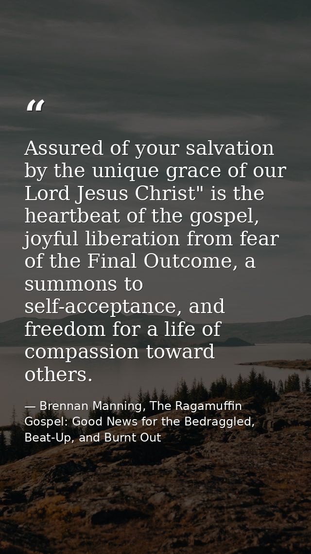 Assured of your salvation by the unique grace of our Lord Jesus Christ" is the heartbeat of the gospel, joyful liberatio — Brennan Manning, The Ragamuffin Gospel: Good News for the Bedraggled, Beat-Up, and Burnt Out