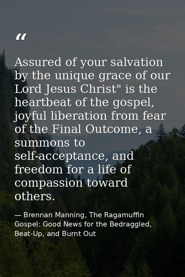 Assured of your salvation by the unique grace of our Lord Jesus Christ" is the heartbeat of the gospel, joyful liberatio — Brennan Manning, The Ragamuffin Gospel: Good News for the Bedraggled, Beat-Up, and Burnt Out