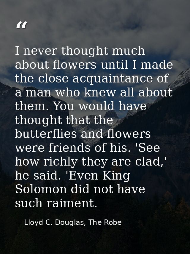 I never thought much about flowers until I made the close acquaintance of a man who knew all about them. You would have  — Lloyd C. Douglas, The Robe