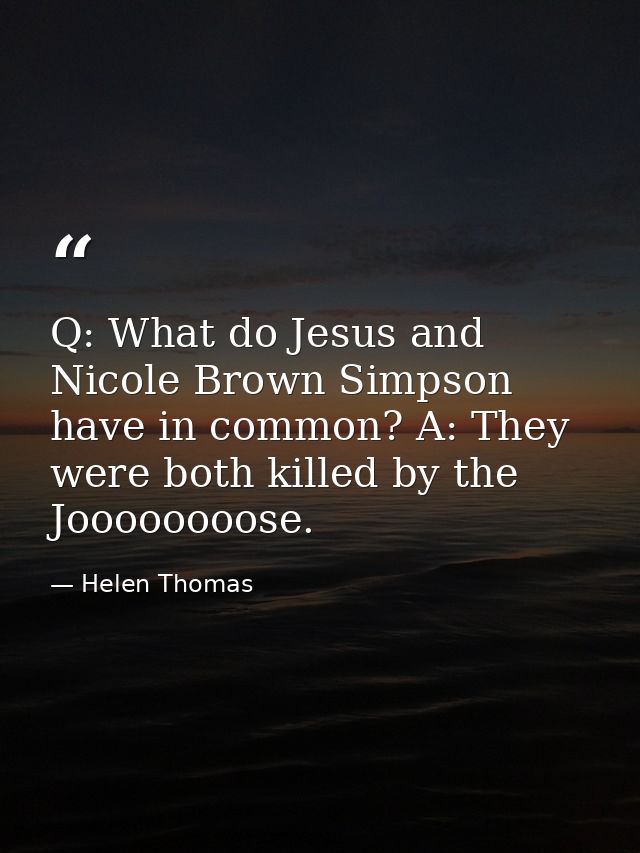 Q: What do Jesus and Nicole Brown Simpson have in common? A: They were both killed by the Joooooooose. — Helen Thomas