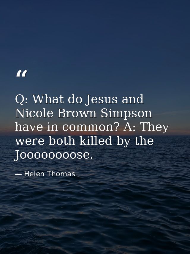 Q: What do Jesus and Nicole Brown Simpson have in common? A: They were both killed by the Joooooooose. — Helen Thomas