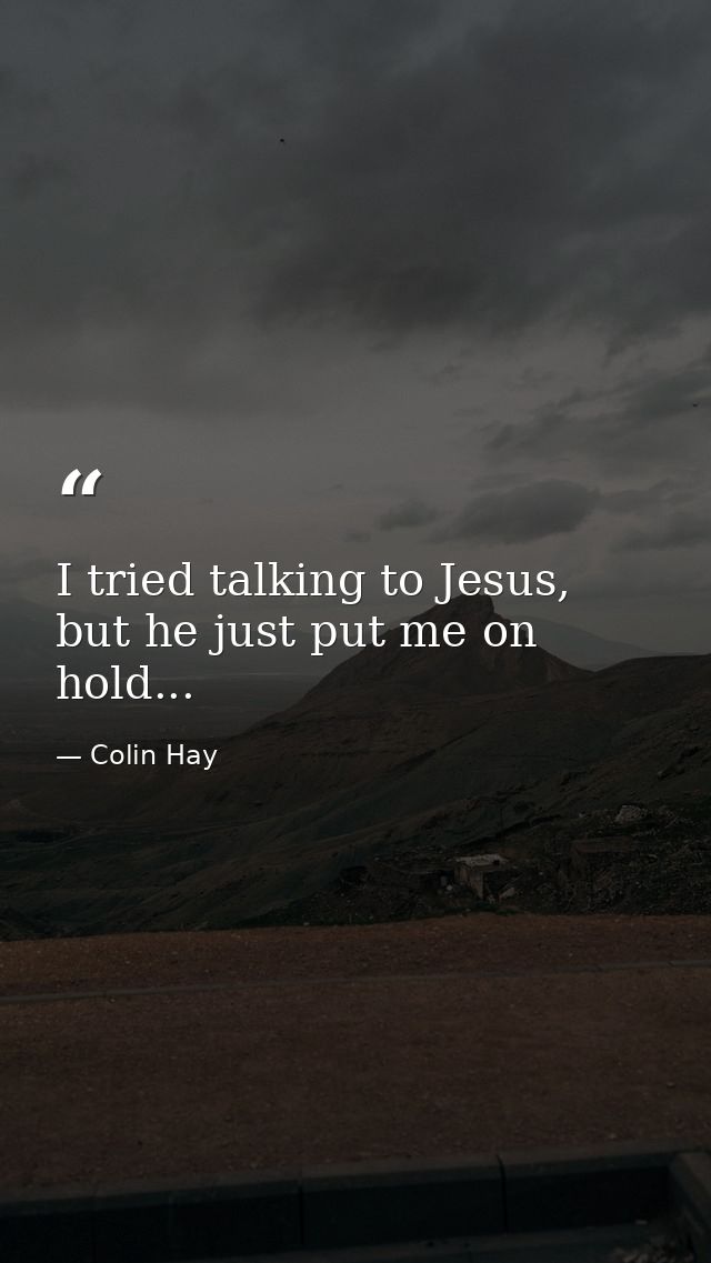 I tried talking to Jesus, but he just put me on hold... — Colin Hay