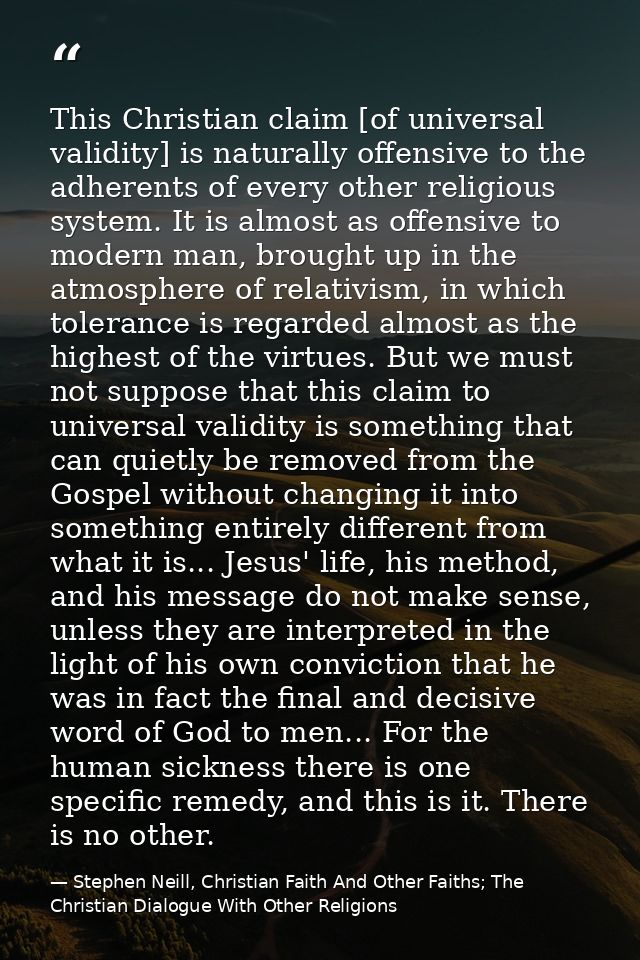 This Christian claim [of universal validity] is naturally offensive to the adherents of every other religious system. It — Stephen Neill, Christian Faith And Other Faiths; The Christian Dialogue With Other Religions