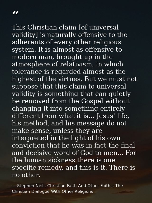 This Christian claim [of universal validity] is naturally offensive to the adherents of every other religious system. It — Stephen Neill, Christian Faith And Other Faiths; The Christian Dialogue With Other Religions