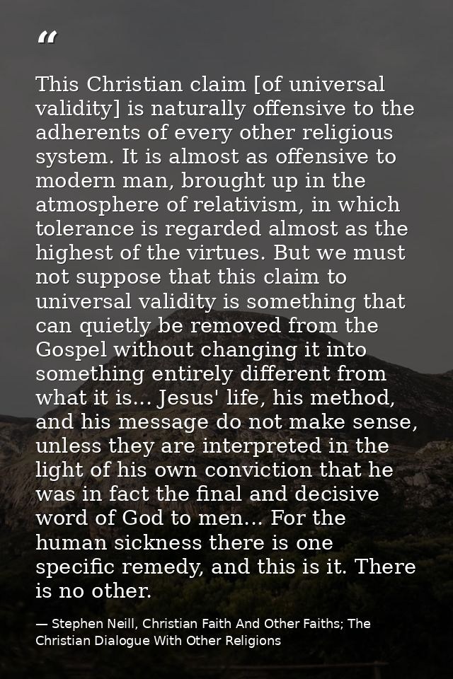 This Christian claim [of universal validity] is naturally offensive to the adherents of every other religious system. It — Stephen Neill, Christian Faith And Other Faiths; The Christian Dialogue With Other Religions