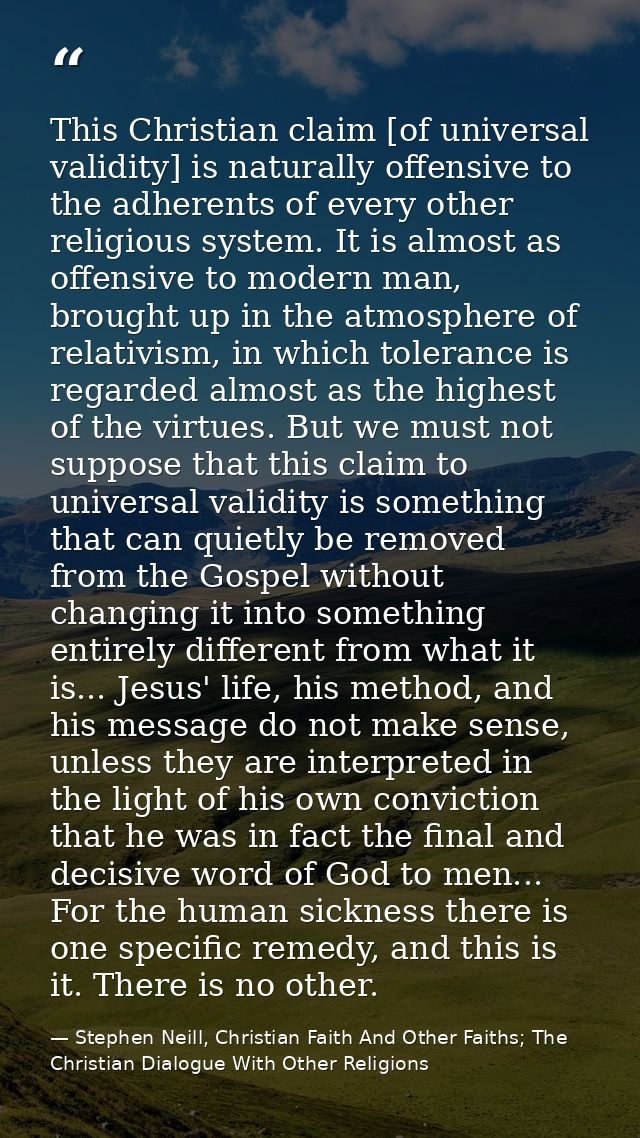 This Christian claim [of universal validity] is naturally offensive to the adherents of every other religious system. It — Stephen Neill, Christian Faith And Other Faiths; The Christian Dialogue With Other Religions