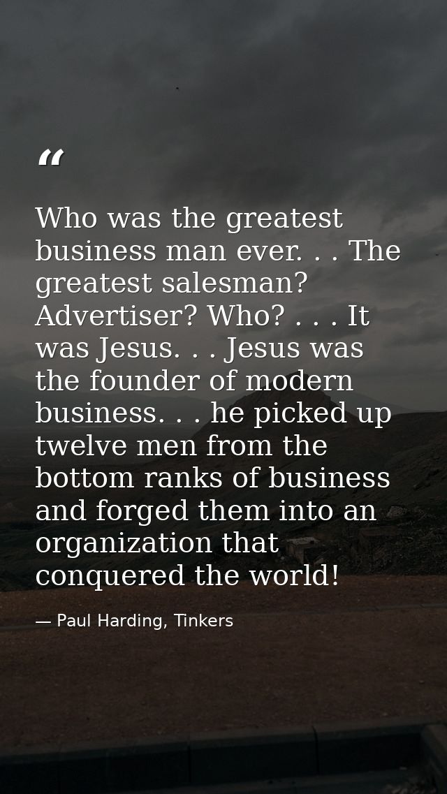 Who was the greatest business man ever. . . The greatest salesman? Advertiser? Who? . . . It was Jesus. . . Jesus was th — Paul Harding, Tinkers