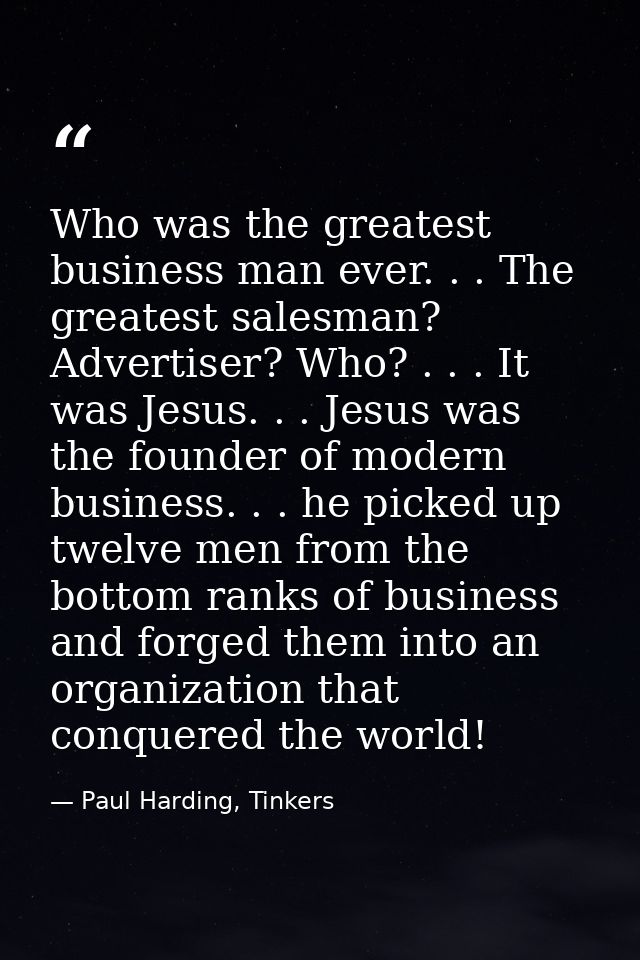 Who was the greatest business man ever. . . The greatest salesman? Advertiser? Who? . . . It was Jesus. . . Jesus was th — Paul Harding, Tinkers