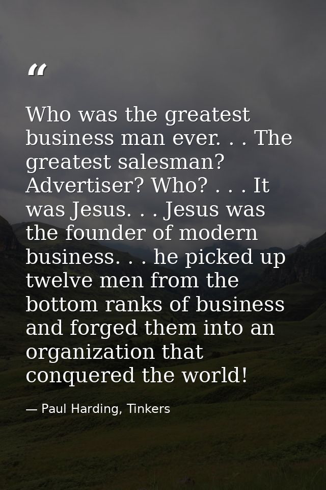 Who was the greatest business man ever. . . The greatest salesman? Advertiser? Who? . . . It was Jesus. . . Jesus was th — Paul Harding, Tinkers