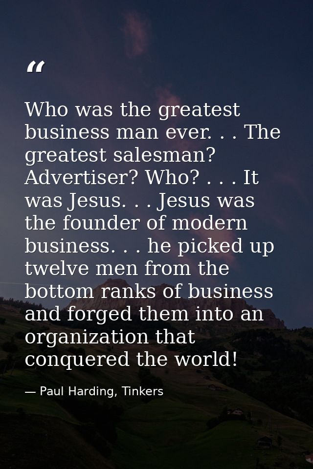 Who was the greatest business man ever. . . The greatest salesman? Advertiser? Who? . . . It was Jesus. . . Jesus was th — Paul Harding, Tinkers