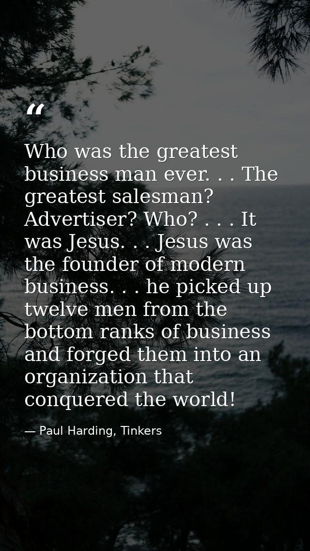 Who was the greatest business man ever. . . The greatest salesman? Advertiser? Who? . . . It was Jesus. . . Jesus was th — Paul Harding, Tinkers