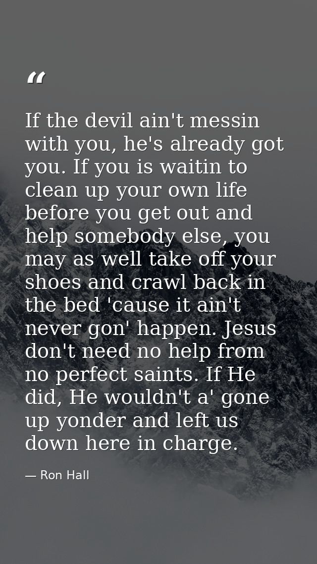 If the devil ain't messin with you, he's already got you. If you is waitin to clean up your own life before you get out  — Ron Hall