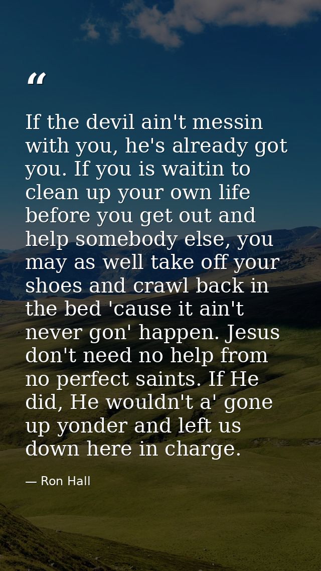 If the devil ain't messin with you, he's already got you. If you is waitin to clean up your own life before you get out  — Ron Hall