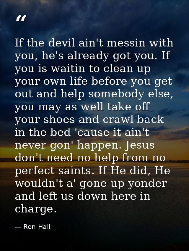 If the devil ain't messin with you, he's already got you. If you is waitin to clean up your own life before you get out  — Ron Hall