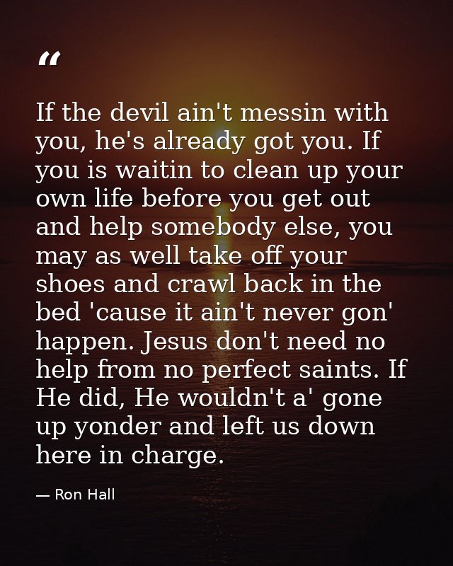 If the devil ain't messin with you, he's already got you. If you is waitin to clean up your own life before you get out  — Ron Hall