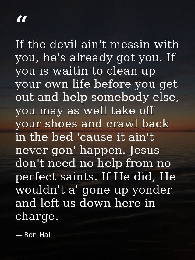 If the devil ain't messin with you, he's already got you. If you is waitin to clean up your own life before you get out  — Ron Hall