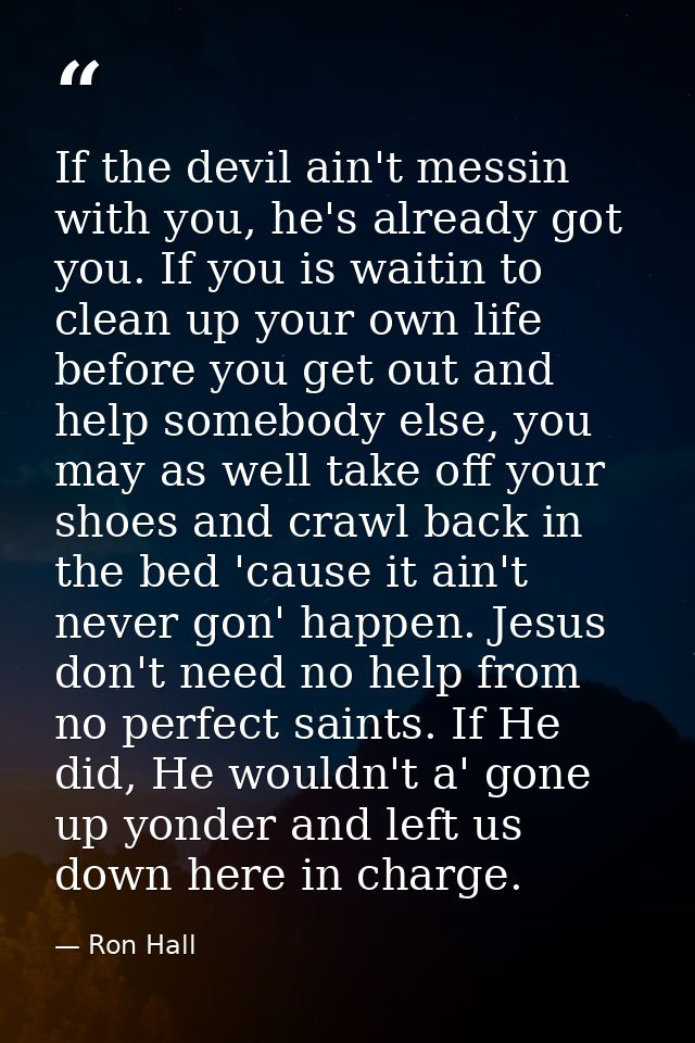 If the devil ain't messin with you, he's already got you. If you is waitin to clean up your own life before you get out  — Ron Hall