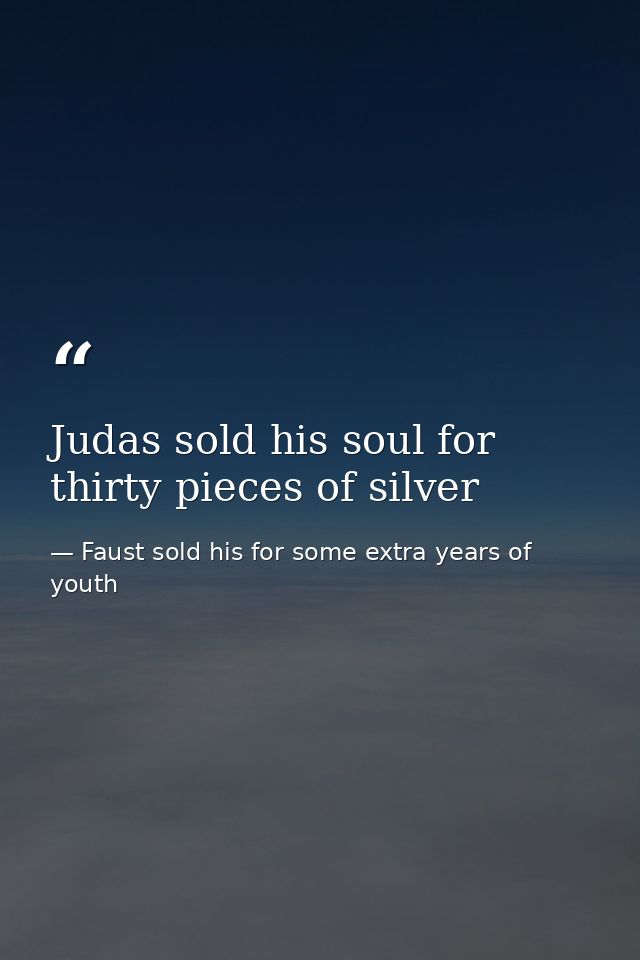 Judas sold his soul for thirty pieces of silver — Faust sold his for some extra years of youth
