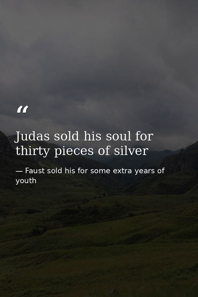 Judas sold his soul for thirty pieces of silver — Faust sold his for some extra years of youth