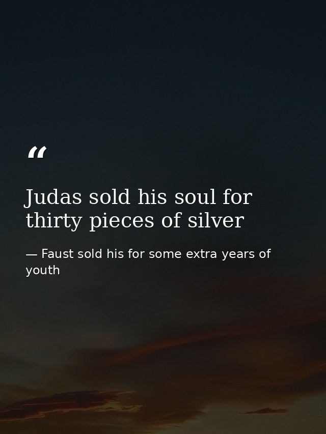 Judas sold his soul for thirty pieces of silver — Faust sold his for some extra years of youth