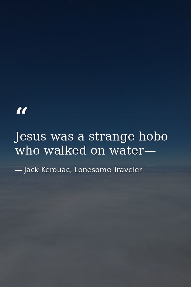 Jesus was a strange hobo who walked on water— — Jack Kerouac, Lonesome Traveler