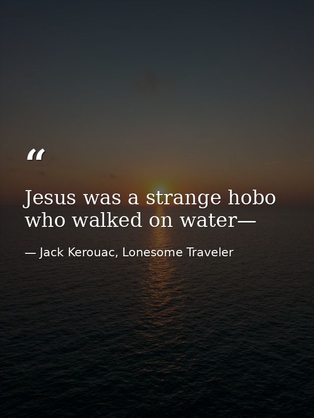 Jesus was a strange hobo who walked on water— — Jack Kerouac, Lonesome Traveler