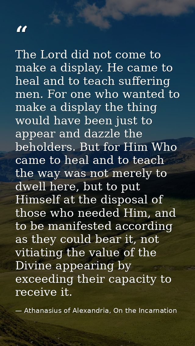 The Lord did not come to make a display. He came to heal and to teach suffering men. For one who wanted to make a displa — Athanasius of Alexandria, On the Incarnation