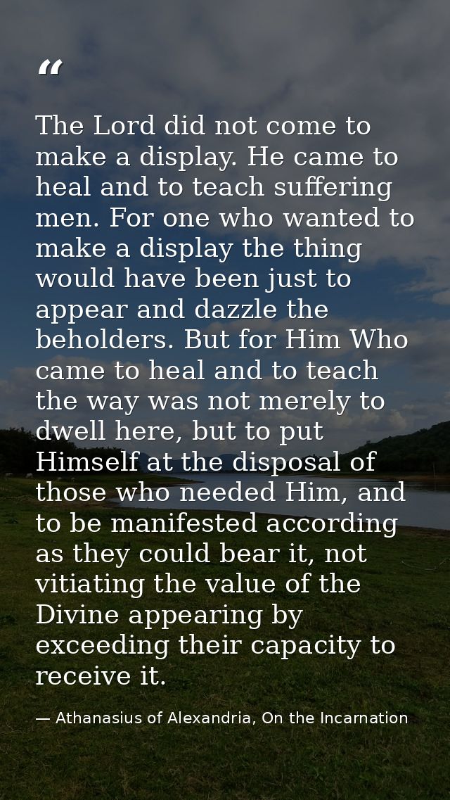 The Lord did not come to make a display. He came to heal and to teach suffering men. For one who wanted to make a displa — Athanasius of Alexandria, On the Incarnation