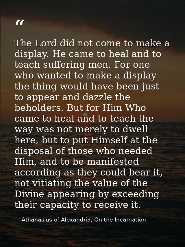 The Lord did not come to make a display. He came to heal and to teach suffering men. For one who wanted to make a displa — Athanasius of Alexandria, On the Incarnation