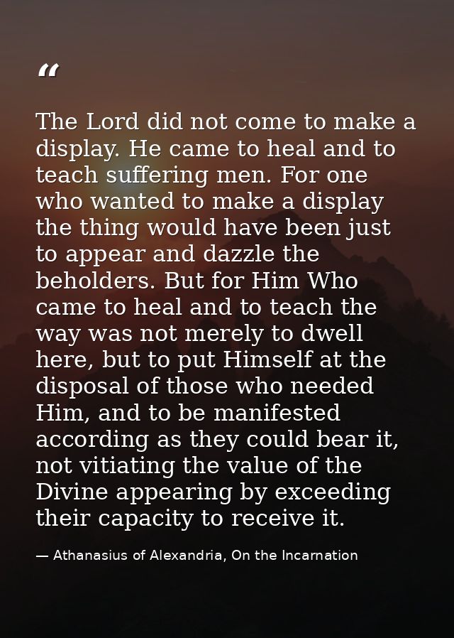 The Lord did not come to make a display. He came to heal and to teach suffering men. For one who wanted to make a displa — Athanasius of Alexandria, On the Incarnation