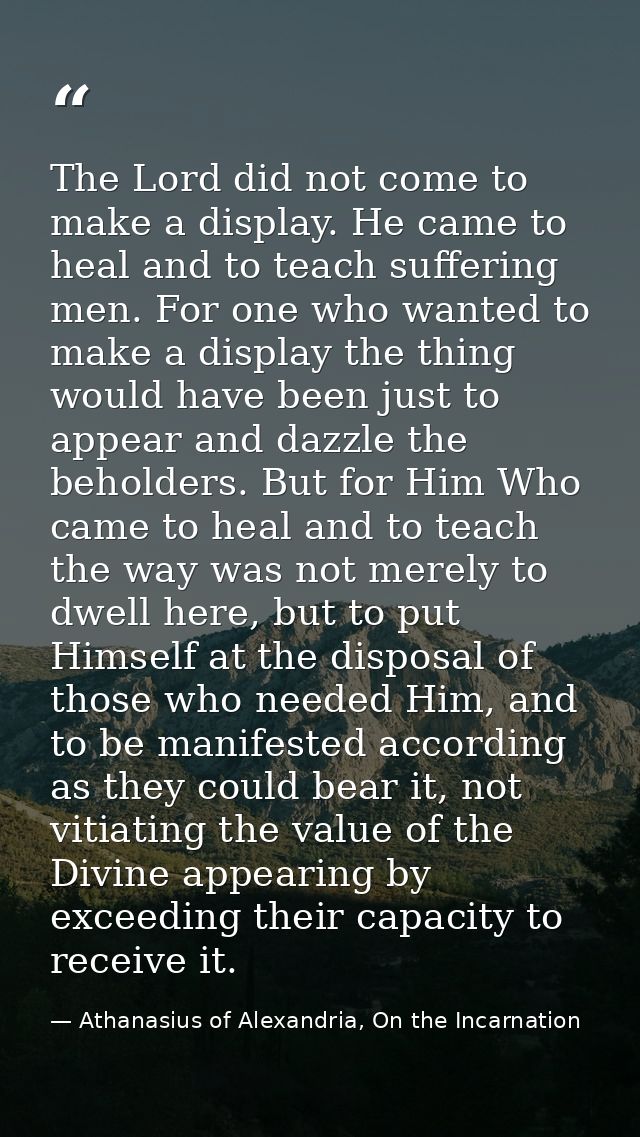 The Lord did not come to make a display. He came to heal and to teach suffering men. For one who wanted to make a displa — Athanasius of Alexandria, On the Incarnation