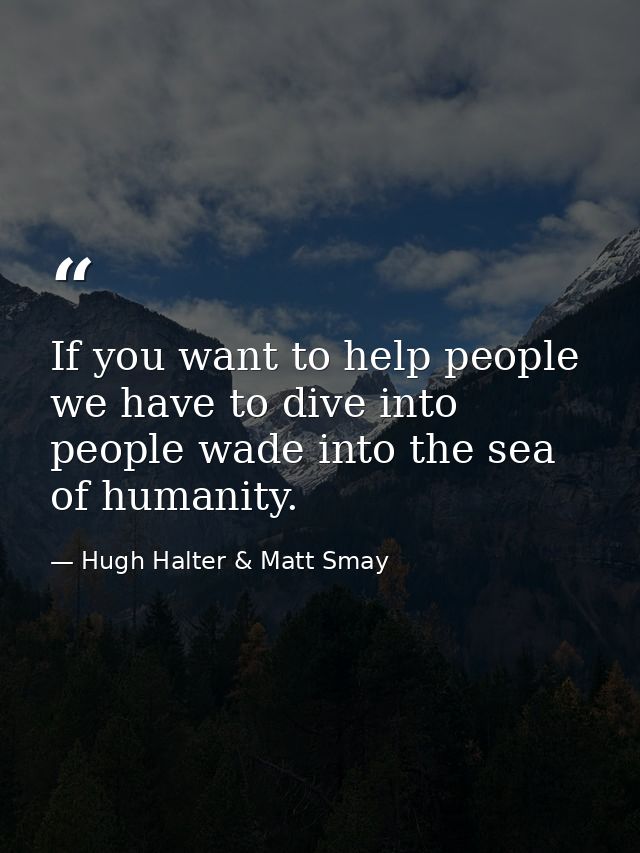 If you want to help people we have to dive into people wade into the sea of humanity. — Hugh Halter & Matt Smay