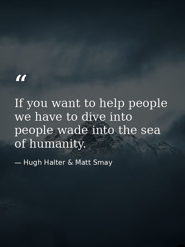 If you want to help people we have to dive into people wade into the sea of humanity. — Hugh Halter & Matt Smay