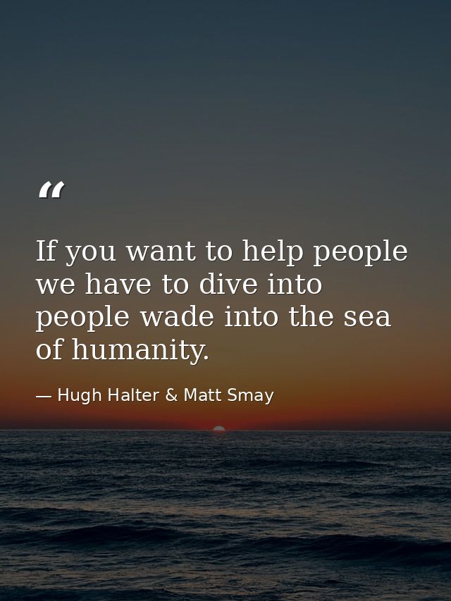 If you want to help people we have to dive into people wade into the sea of humanity. — Hugh Halter & Matt Smay