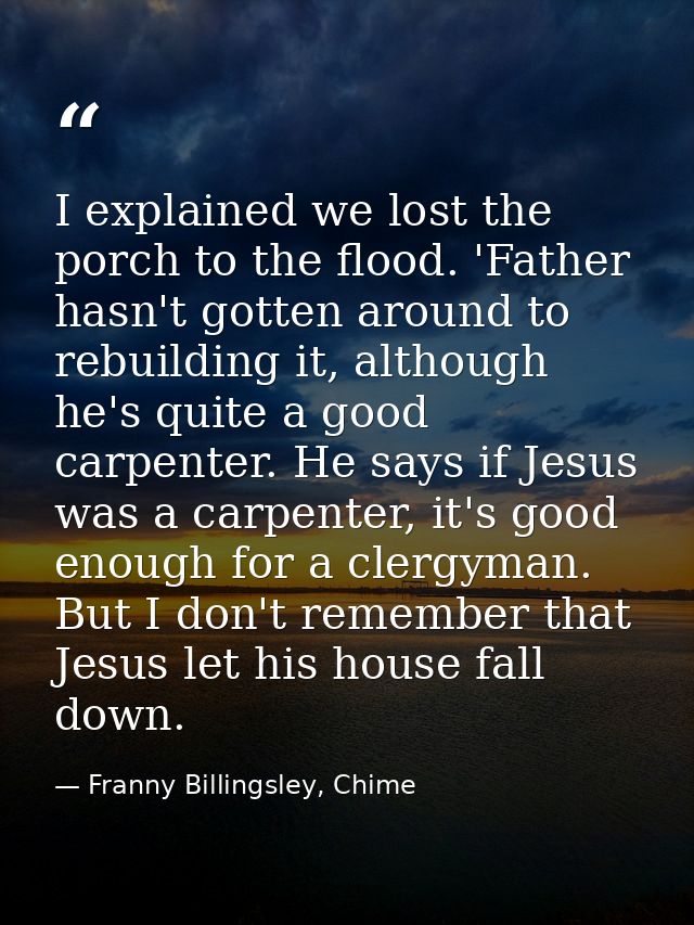I explained we lost the porch to the flood. 'Father hasn't gotten around to rebuilding it, although he's quite a good ca — Franny Billingsley, Chime