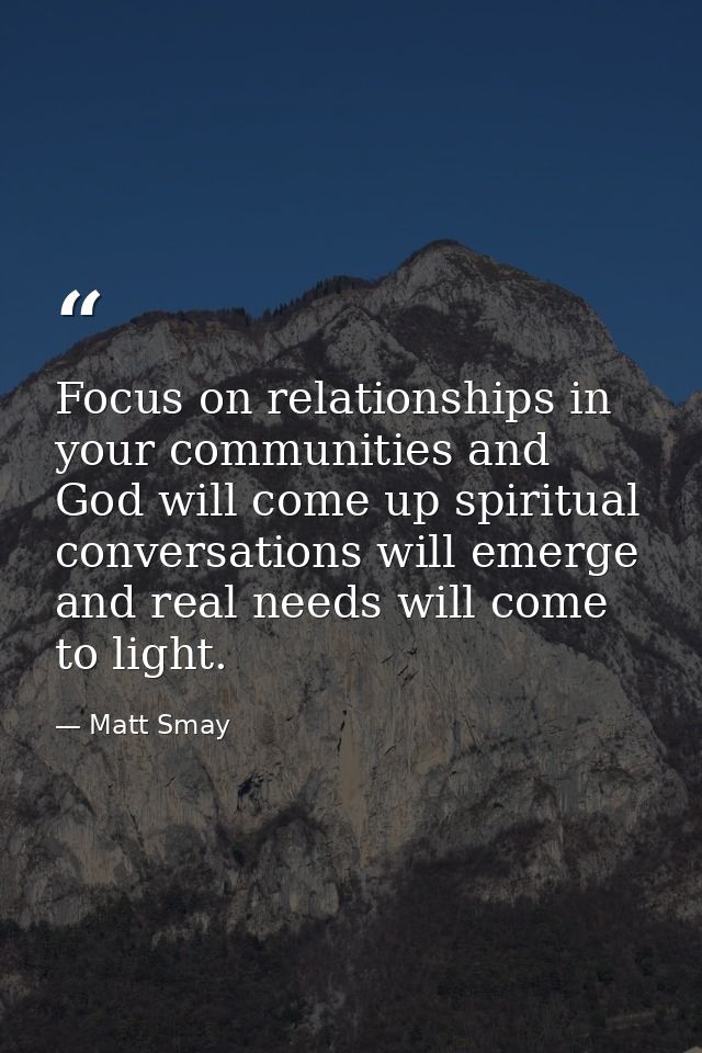 Focus on relationships in your communities and God will come up spiritual conversations will emerge and real needs will  — Matt Smay