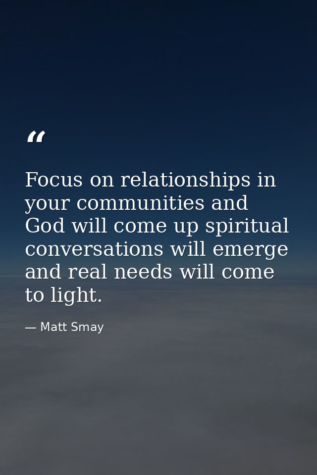 Focus on relationships in your communities and God will come up spiritual conversations will emerge and real needs will  — Matt Smay