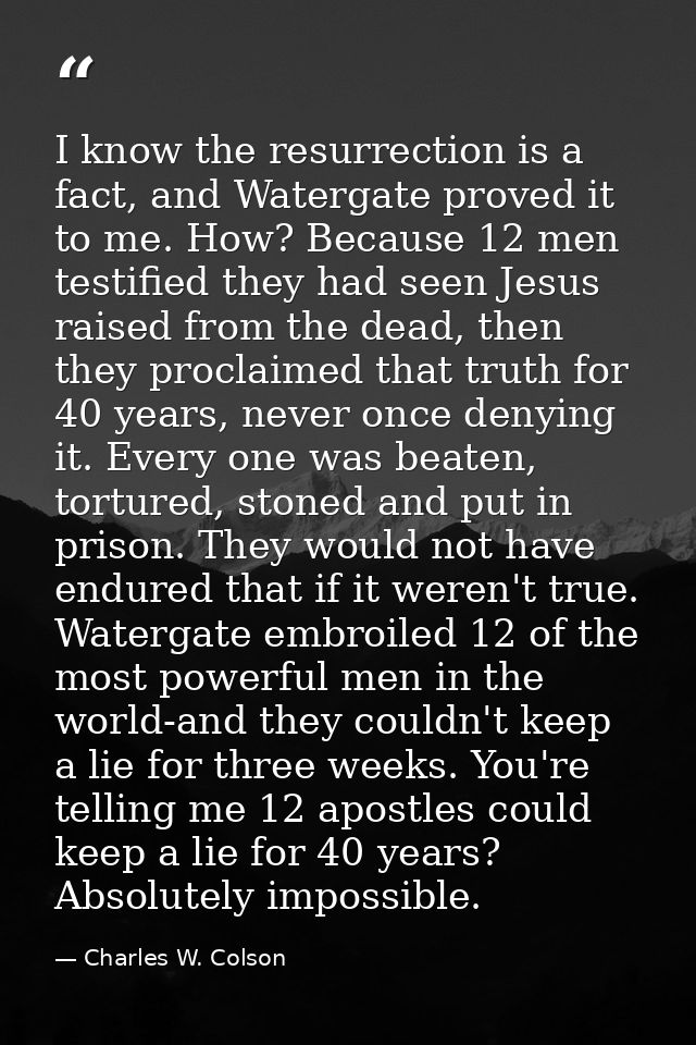I know the resurrection is a fact, and Watergate proved it to me. How? Because 12 men testified they had seen Jesus rais — Charles W. Colson