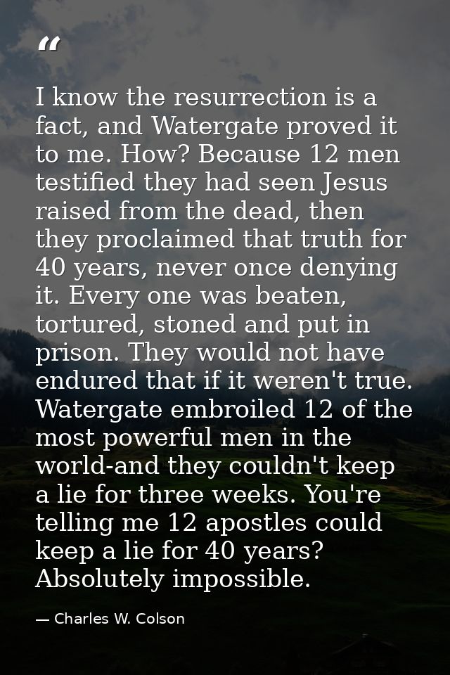 I know the resurrection is a fact, and Watergate proved it to me. How? Because 12 men testified they had seen Jesus rais — Charles W. Colson