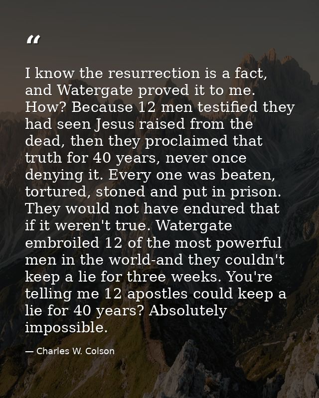 I know the resurrection is a fact, and Watergate proved it to me. How? Because 12 men testified they had seen Jesus rais — Charles W. Colson