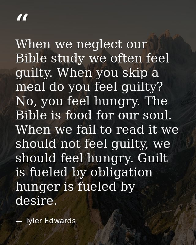 When we neglect our Bible study we often feel guilty. When you skip a meal do you feel guilty? No, you feel hungry. The  — Tyler Edwards