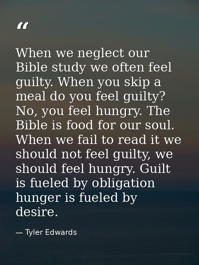 When we neglect our Bible study we often feel guilty. When you skip a meal do you feel guilty? No, you feel hungry. The  — Tyler Edwards