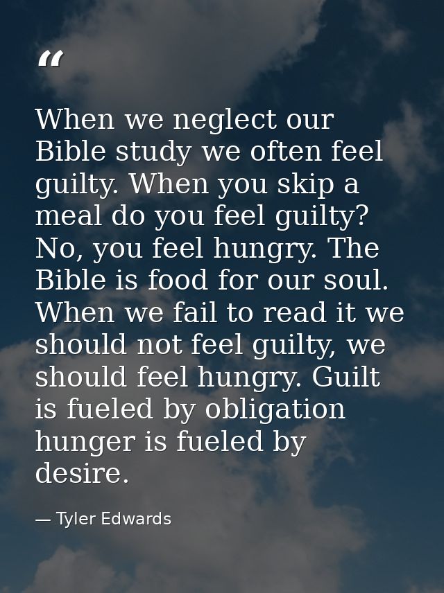 When we neglect our Bible study we often feel guilty. When you skip a meal do you feel guilty? No, you feel hungry. The  — Tyler Edwards