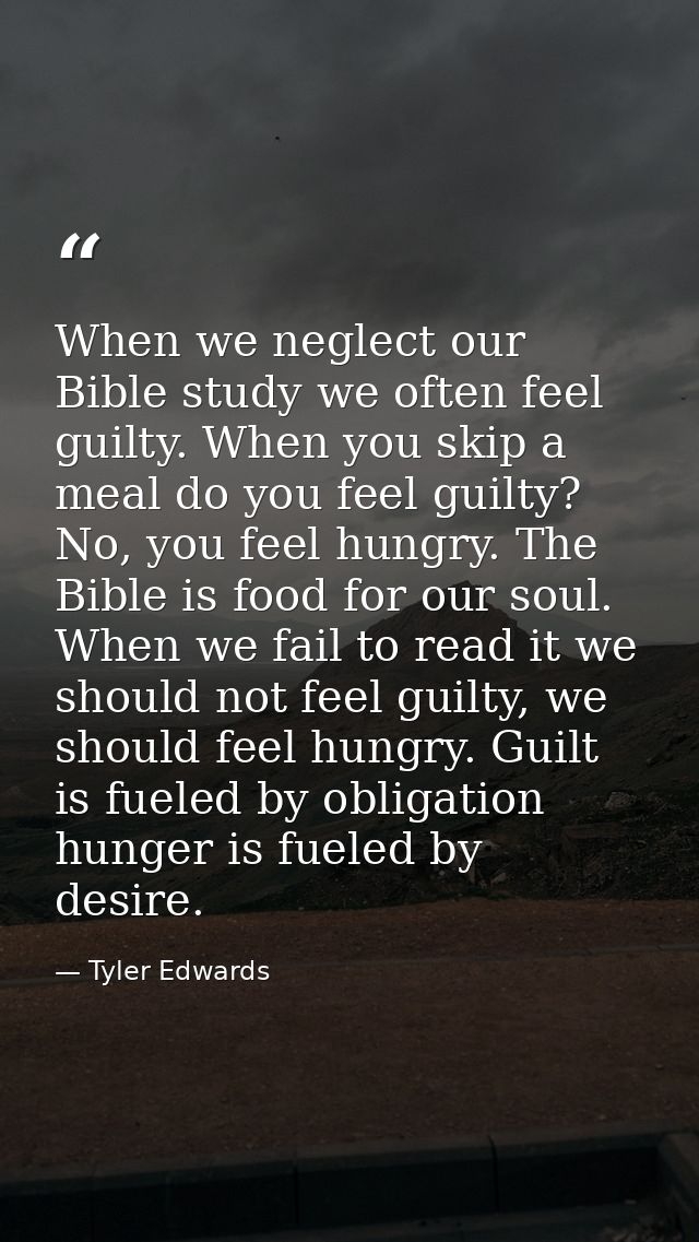 When we neglect our Bible study we often feel guilty. When you skip a meal do you feel guilty? No, you feel hungry. The  — Tyler Edwards