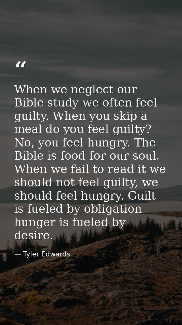 When we neglect our Bible study we often feel guilty. When you skip a meal do you feel guilty? No, you feel hungry. The  — Tyler Edwards