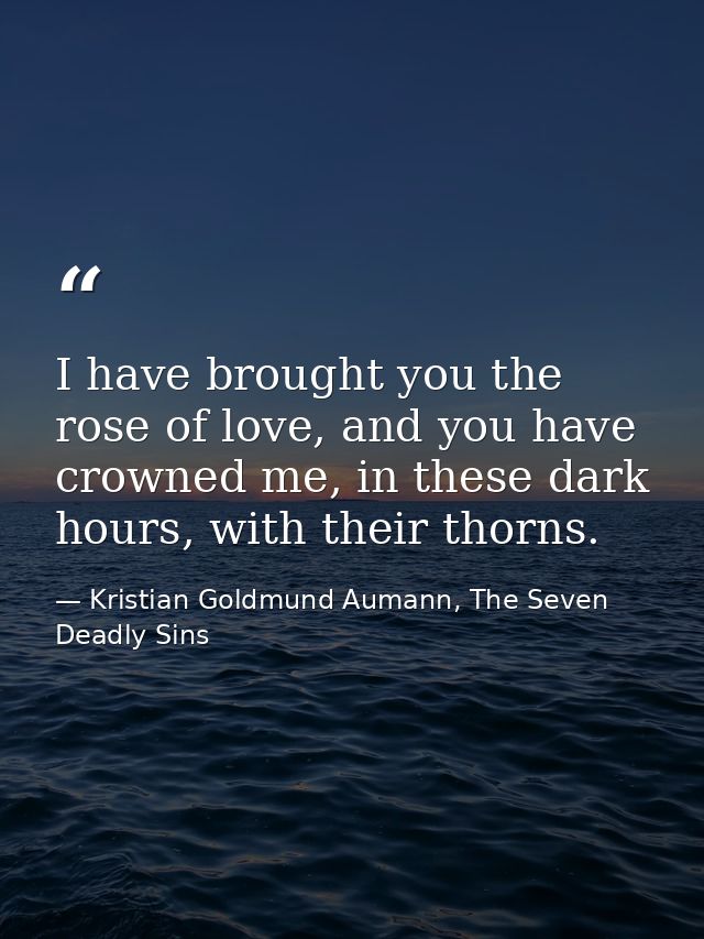 I have brought you the rose of love, and you have crowned me, in these dark hours, with their thorns. — Kristian Goldmund Aumann, The Seven Deadly Sins