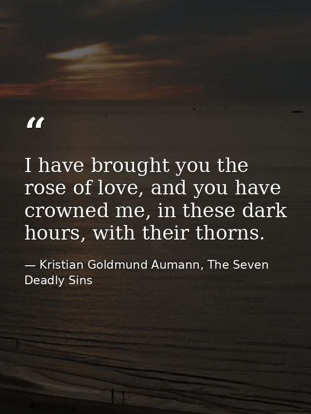I have brought you the rose of love, and you have crowned me, in these dark hours, with their thorns. — Kristian Goldmund Aumann, The Seven Deadly Sins