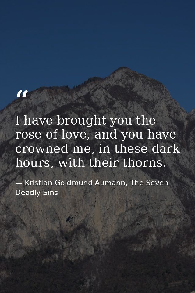 I have brought you the rose of love, and you have crowned me, in these dark hours, with their thorns. — Kristian Goldmund Aumann, The Seven Deadly Sins