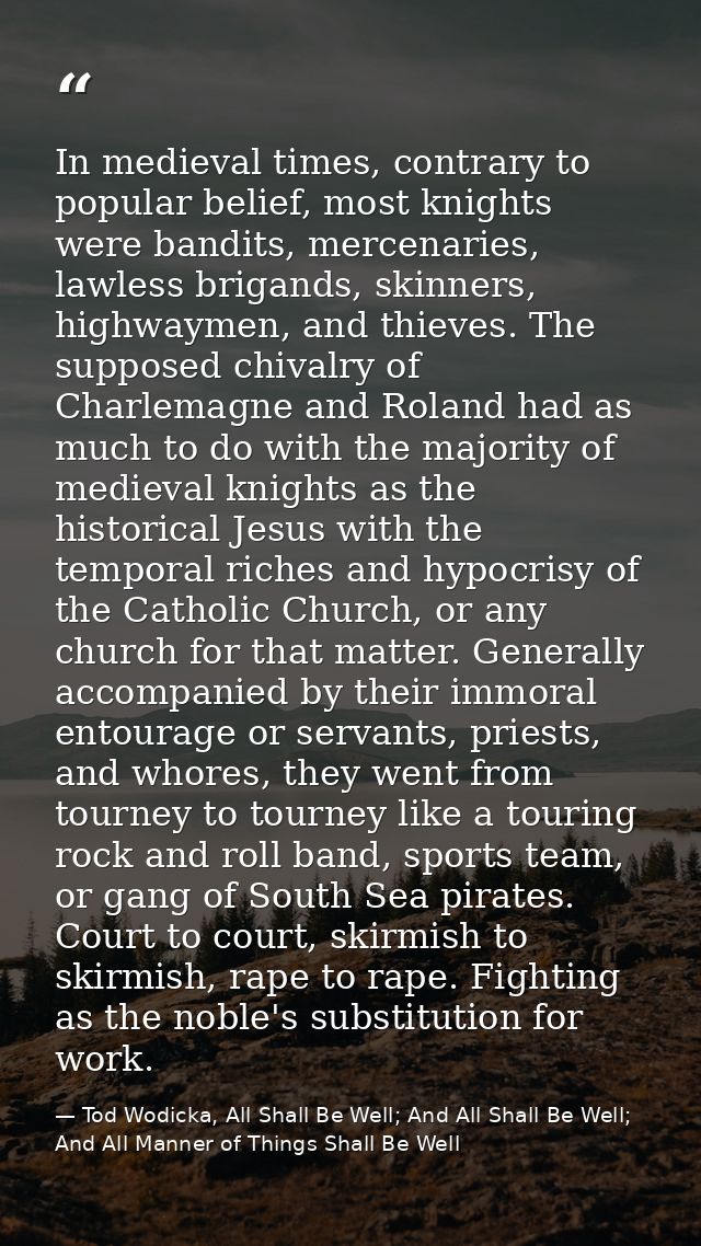 In medieval times, contrary to popular belief, most knights were bandits, mercenaries, lawless brigands, skinners, highw — Tod Wodicka, All Shall Be Well; And All Shall Be Well; And All Manner of Things Shall Be Well